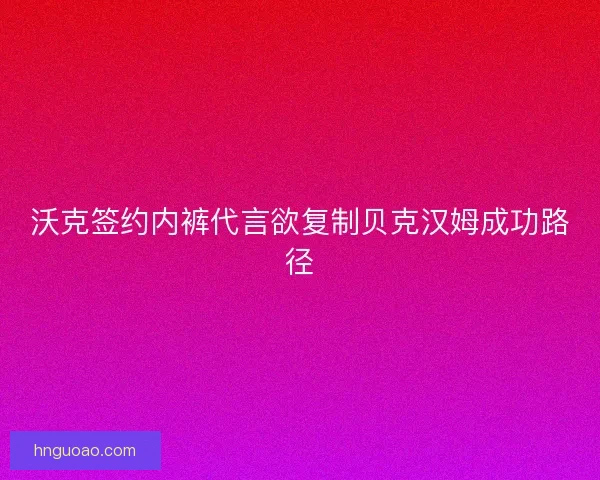 沃克签约内裤代言欲复制贝克汉姆成功路径