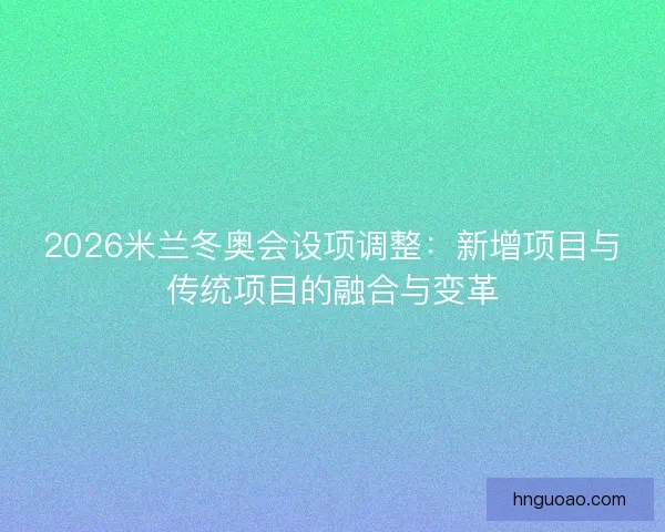 2026米兰冬奥会设项调整：新增项目与传统项目的融合与变革