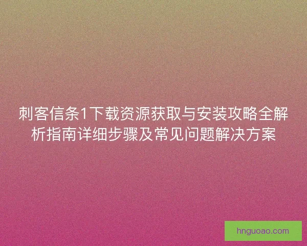刺客信条1下载资源获取与安装攻略全解析指南详细步骤及常见问题解决方案