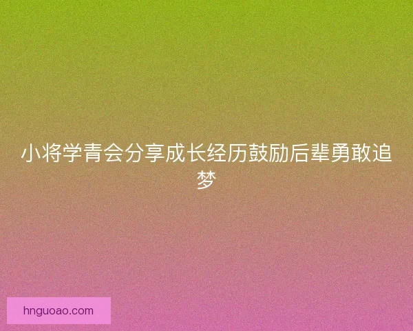 小将学青会分享成长经历鼓励后辈勇敢追梦