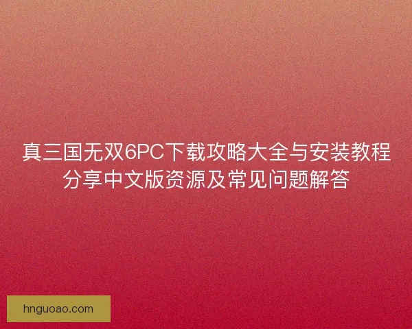 真三国无双6PC下载攻略大全与安装教程分享中文版资源及常见问题解答