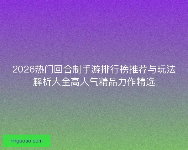 2026热门回合制手游排行榜推荐与玩法解析大全高人气精品力作精选