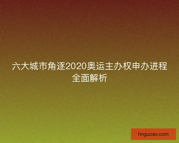 六大城市角逐2020奥运主办权申办进程全面解析