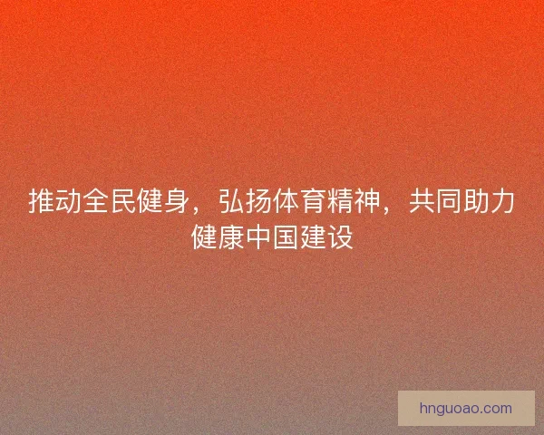 推动全民健身，弘扬体育精神，共同助力健康中国建设