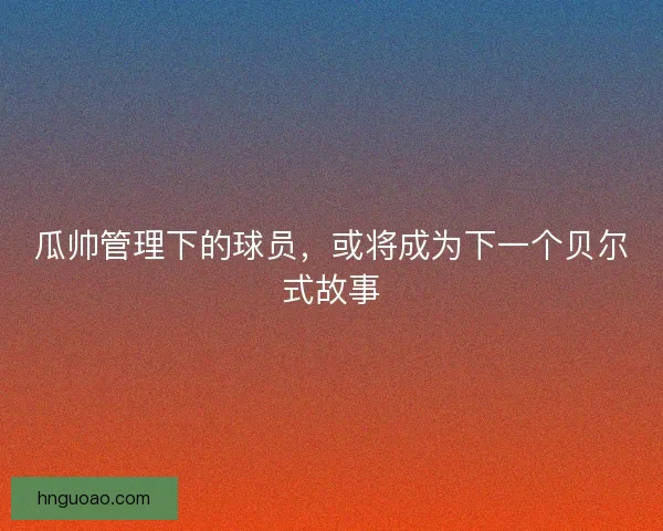 瓜帅管理下的球员，或将成为下一个贝尔式故事