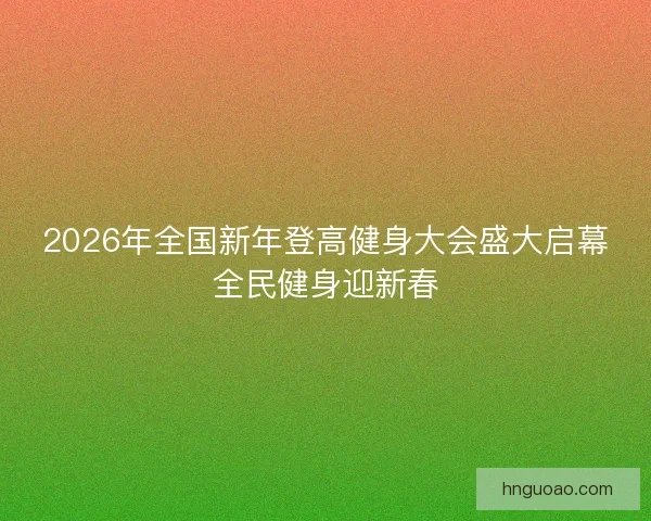 2026年全国新年登高健身大会盛大启幕全民健身迎新春