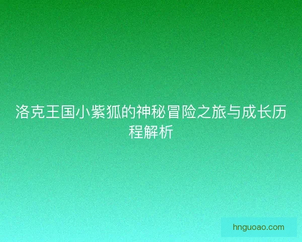 洛克王国小紫狐的神秘冒险之旅与成长历程解析