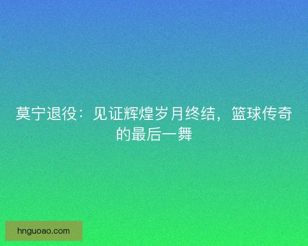 莫宁退役：见证辉煌岁月终结，篮球传奇的最后一舞