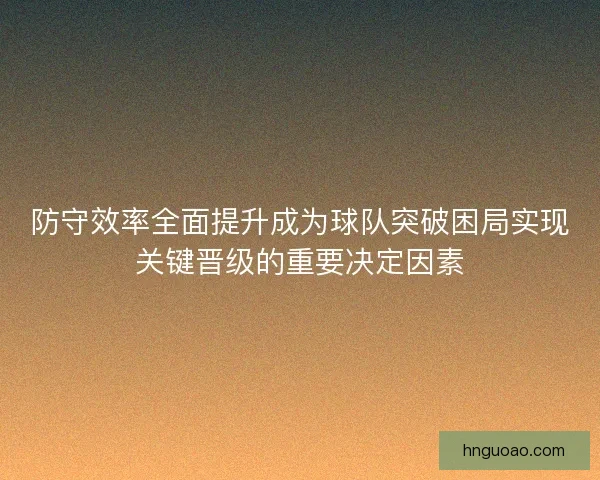 防守效率全面提升成为球队突破困局实现关键晋级的重要决定因素