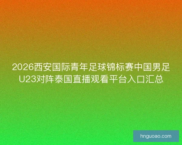 2026西安国际青年足球锦标赛中国男足U23对阵泰国直播观看平台入口汇总