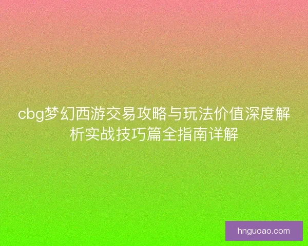 cbg梦幻西游交易攻略与玩法价值深度解析实战技巧篇全指南详解