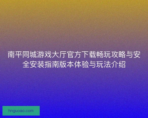 南平同城游戏大厅官方下载畅玩攻略与安全安装指南版本体验与玩法介绍 南平同城游戏大厅官方下载畅玩攻略与安全安装指南版本体验与玩法介绍