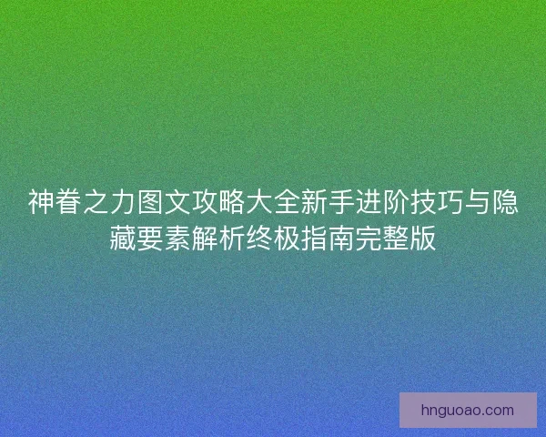 神眷之力图文攻略大全新手进阶技巧与隐藏要素解析终极指南完整版