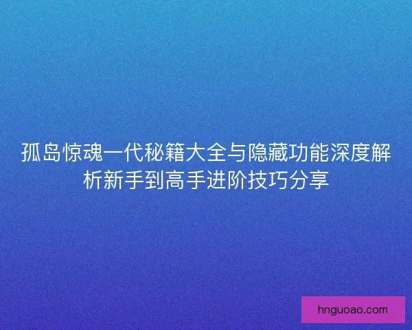 孤岛惊魂一代秘籍大全与隐藏功能深度解析新手到高手进阶技巧分享 孤岛惊魂一代秘籍大全与隐藏功能深度解析新手到高手进阶技巧分享