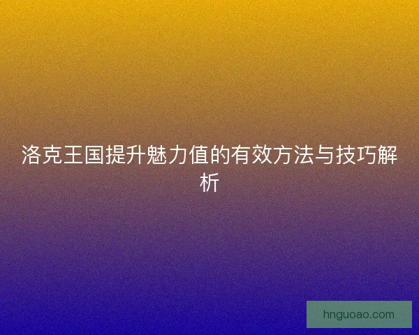 洛克王国提升魅力值的有效方法与技巧解析 洛克王国提升魅力值的有效方法与技巧解析