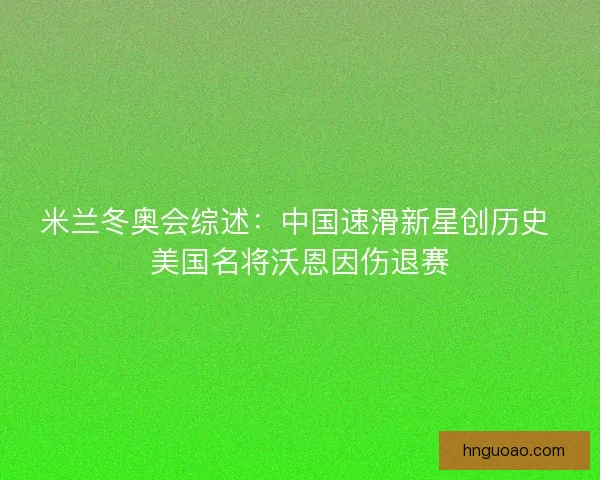 米兰冬奥会综述:中国速滑新星创历史 美国名将沃恩因伤退赛 米兰冬奥会综述:中国速滑新星创历史 美国名将沃恩因伤退赛