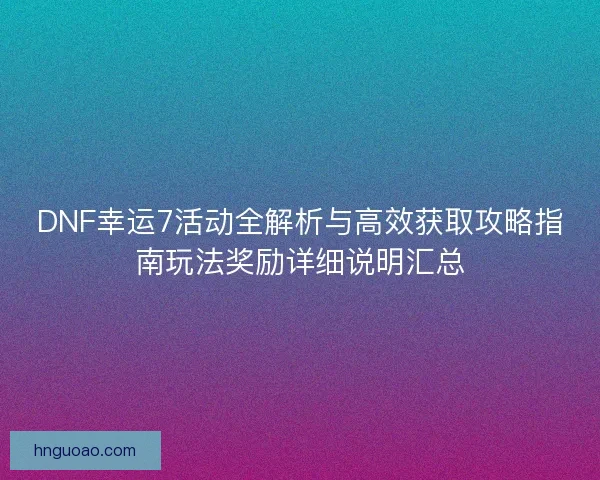 DNF幸运7活动全解析与高效获取攻略指南玩法奖励详细说明汇总 DNF幸运7活动全解析与高效获取攻略指南玩法奖励详细说明汇总