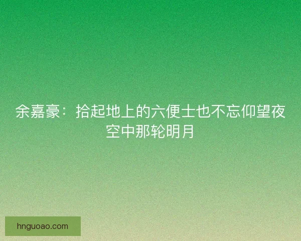 余嘉豪:拾起地上的六便士也不忘仰望夜空中那轮明月 余嘉豪:拾起地上的六便士也不忘仰望夜空中那轮明月