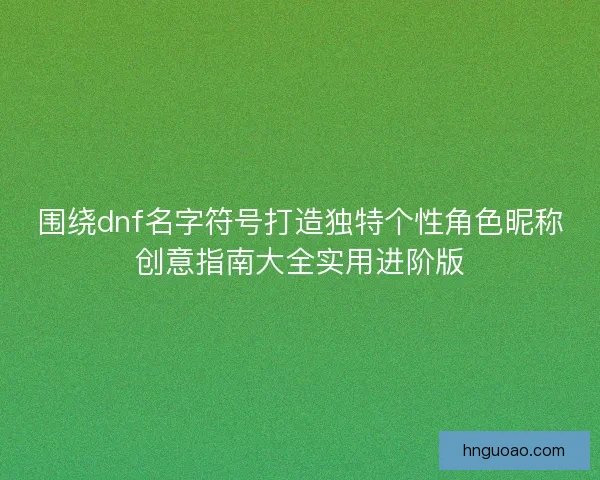 围绕dnf名字符号打造独特个性角色昵称创意指南大全实用进阶版 围绕dnf名字符号打造独特个性角色昵称创意指南大全实用进阶版