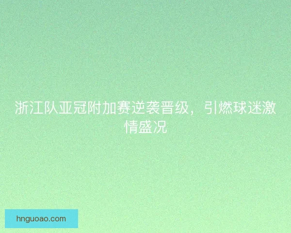 浙江队亚冠附加赛逆袭晋级,引燃球迷激情盛况 浙江队亚冠附加赛逆袭晋级,引燃球迷激情盛况