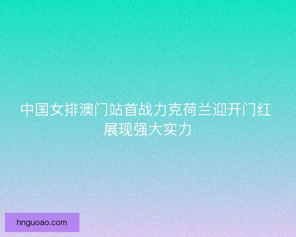 中国女排澳门站首战力克荷兰迎开门红 展现强大实力