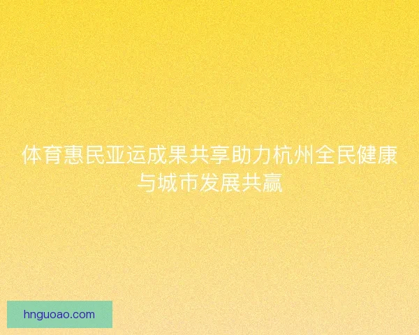 体育惠民亚运成果共享助力杭州全民健康与城市发展共赢