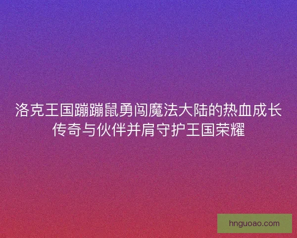 洛克王国蹦蹦鼠勇闯魔法大陆的热血成长传奇与伙伴并肩守护王国荣耀