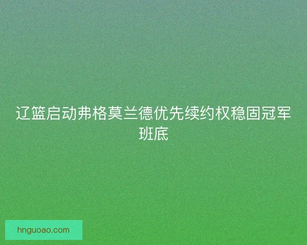 辽篮启动弗格莫兰德优先续约权稳固冠军班底