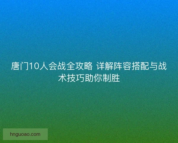 唐门10人会战全攻略 详解阵容搭配与战术技巧助你制胜