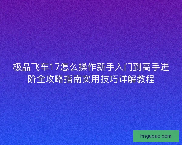 极品飞车17怎么操作新手入门到高手进阶全攻略指南实用技巧详解教程